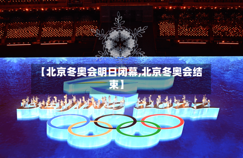 【北京冬奥会明日闭幕,北京冬奥会结束】