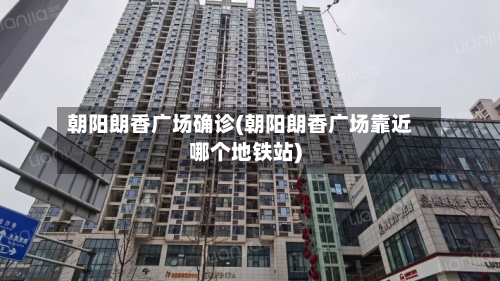 朝阳朗香广场确诊(朝阳朗香广场靠近哪个地铁站)