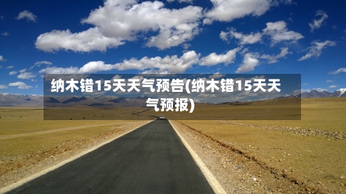 纳木错15天天气预告(纳木错15天天气预报)