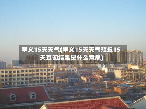 孝义15天天气(孝义15天天气预报15天查询结果是什么意思)