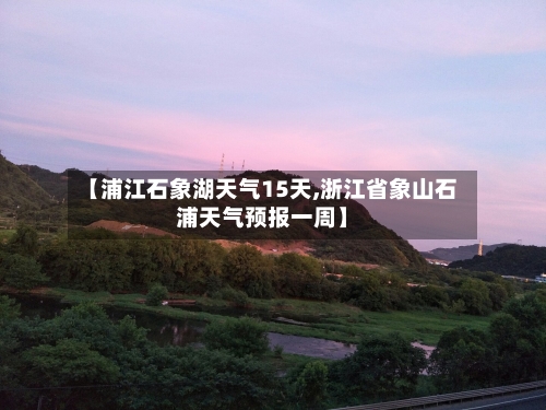 【浦江石象湖天气15天,浙江省象山石浦天气预报一周】