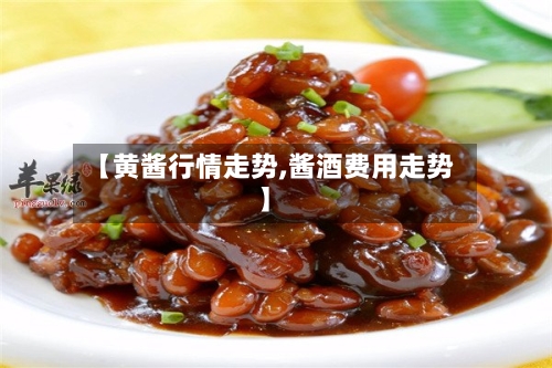 【黄酱行情走势,酱酒费用走势】