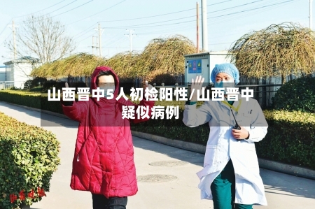 山西晋中5人初检阳性/山西晋中疑似病例