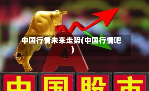 中国行情未来走势(中国行情吧)
