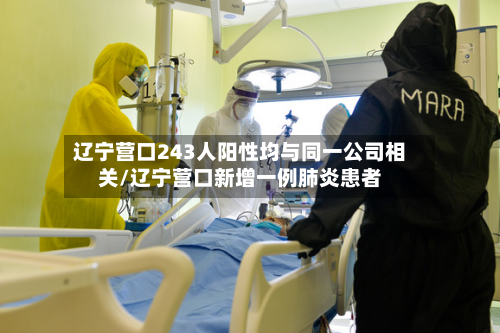 辽宁营口243人阳性均与同一公司相关/辽宁营口新增一例肺炎患者
