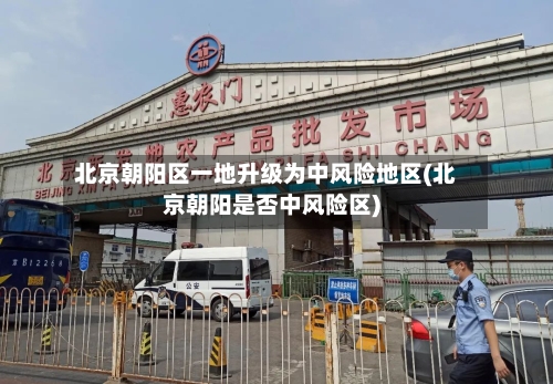 北京朝阳区一地升级为中风险地区(北京朝阳是否中风险区)