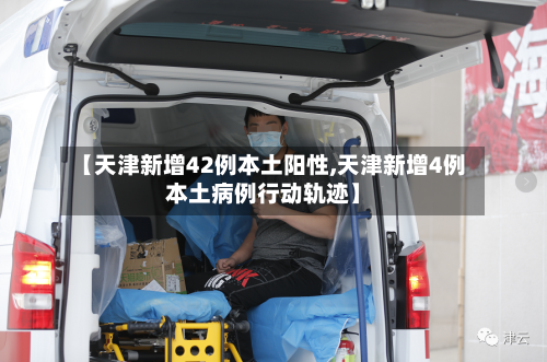 【天津新增42例本土阳性,天津新增4例本土病例行动轨迹】