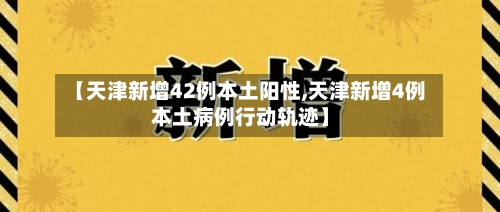 【天津新增42例本土阳性,天津新增4例本土病例行动轨迹】