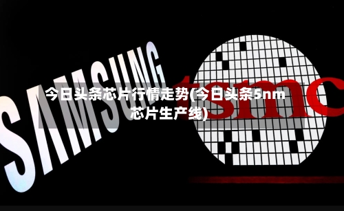 今日头条芯片行情走势(今日头条5nm芯片生产线)
