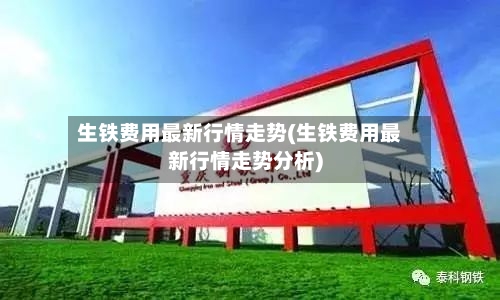 生铁费用最新行情走势(生铁费用最新行情走势分析)