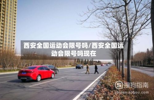 西安全国运动会限号吗/西安全国运动会限号吗现在
