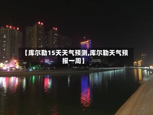 【库尔勒15天天气预测,库尔勒天气预报一周】