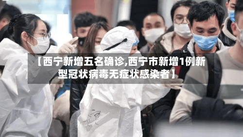 【西宁新增五名确诊,西宁市新增1例新型冠状病毒无症状感染者】