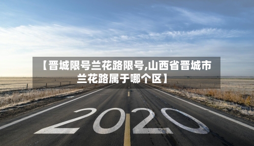 【晋城限号兰花路限号,山西省晋城市兰花路属于哪个区】