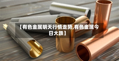 【有色金属明天行情走势,有色金属今日大跌】