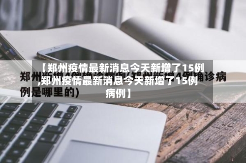 【郑州疫情最新消息今天新增了15例,郑州疫情最新消息今天新增了15例病例】