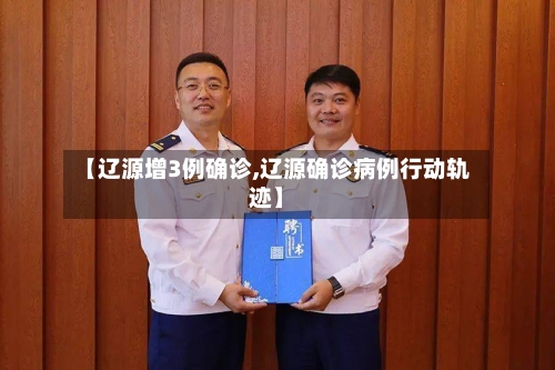 【辽源增3例确诊,辽源确诊病例行动轨迹】