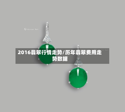 2016翡翠行情走势/历年翡翠费用走势数据