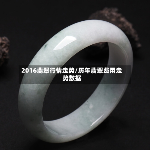 2016翡翠行情走势/历年翡翠费用走势数据