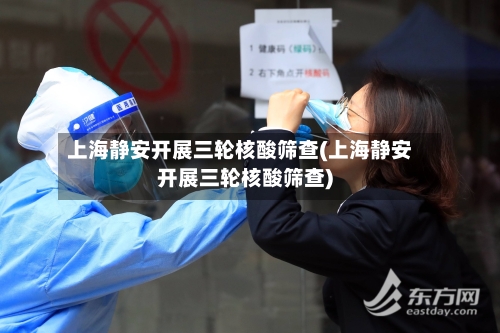 上海静安开展三轮核酸筛查(上海静安开展三轮核酸筛查)