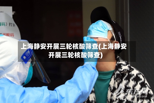 上海静安开展三轮核酸筛查(上海静安开展三轮核酸筛查)