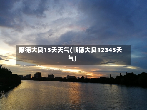 顺德大良15天天气(顺德大良12345天气)