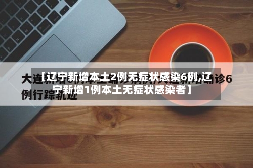 【辽宁新增本土2例无症状感染6例,辽宁新增1例本土无症状感染者】