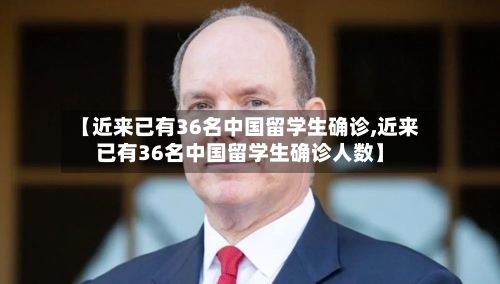 【近来已有36名中国留学生确诊,近来已有36名中国留学生确诊人数】