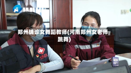 郑州确诊女舞蹈教师(河南郑州女老师跳舞)