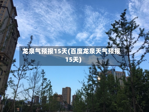 龙泉气预报15天(百度龙泉天气预报15天)