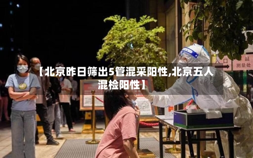 【北京昨日筛出5管混采阳性,北京五人混检阳性】