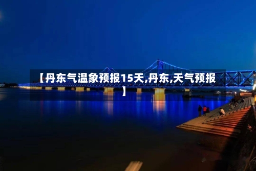 【丹东气温象预报15天,丹东,天气预报】