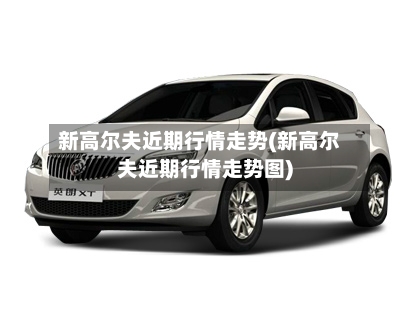 新高尔夫近期行情走势(新高尔夫近期行情走势图)