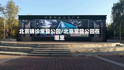 北京确诊常营公园/北京常营公园在哪里