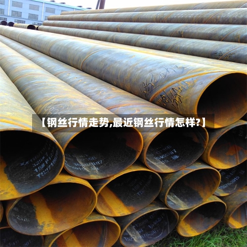 【钢丝行情走势,最近钢丝行情怎样?】