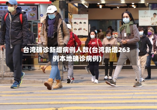 台湾确诊新增病例人数(台湾新增263例本地确诊病例)
