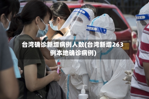 台湾确诊新增病例人数(台湾新增263例本地确诊病例)