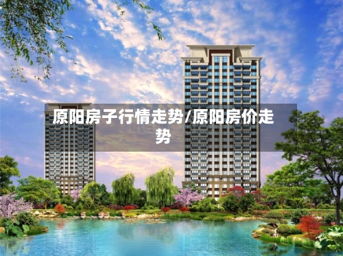原阳房子行情走势/原阳房价走势