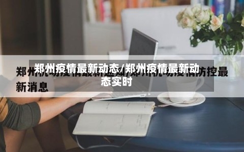 郑州疫情最新动态/郑州疫情最新动态实时