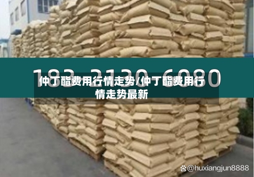 仲丁酯费用行情走势/仲丁酯费用行情走势最新