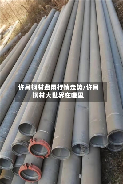 许昌钢材费用行情走势/许昌钢材大世界在哪里