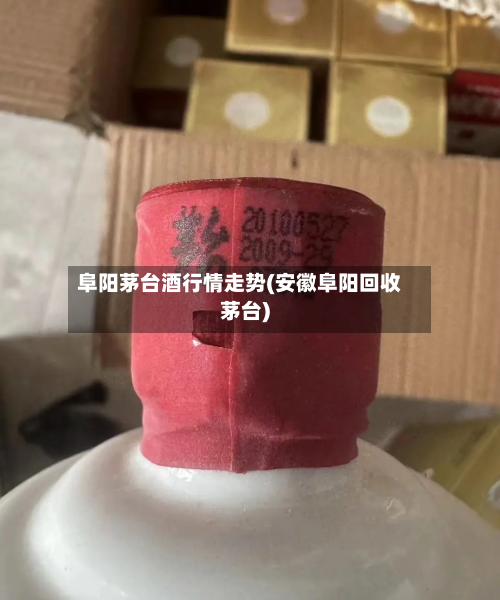 阜阳茅台酒行情走势(安徽阜阳回收茅台)