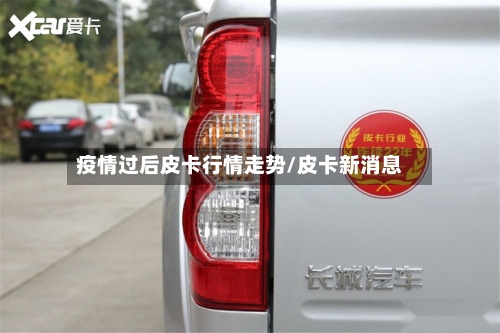 疫情过后皮卡行情走势/皮卡新消息