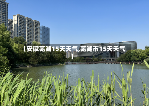 【安徽芜湖15天天气,芜湖市15天天气】