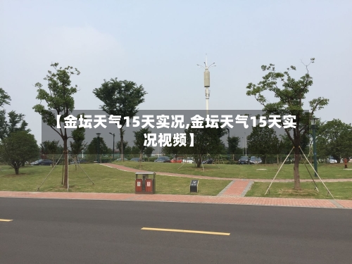 【金坛天气15天实况,金坛天气15天实况视频】