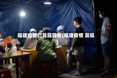 福建疫情已蔓延四地(福建疫情 蔓延)