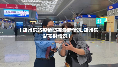 【郑州东站疫情防控最新情况,郑州东站实时情况】