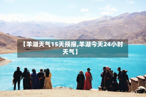 【羊湖天气15天预报,羊湖今天24小时天气】