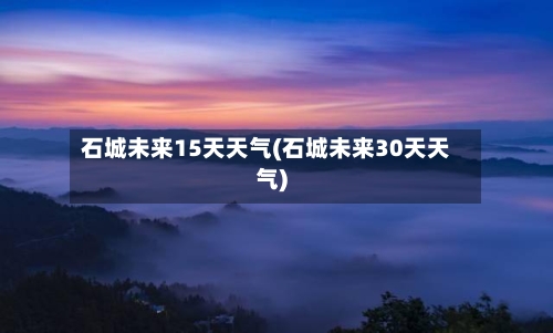石城未来15天天气(石城未来30天天气)