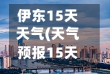 伊东15天天气(天气预报15天查询伊宁)
